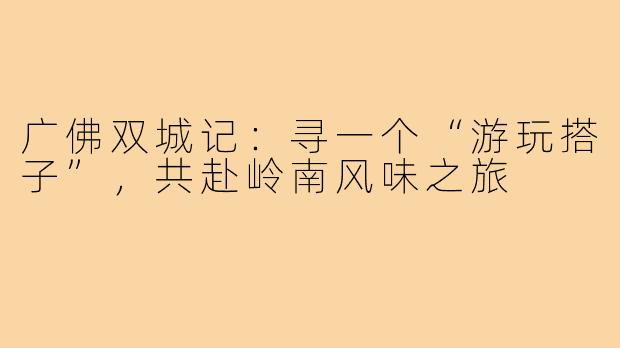 广佛双城记:寻一个“游玩搭子”,共赴岭南风味之旅