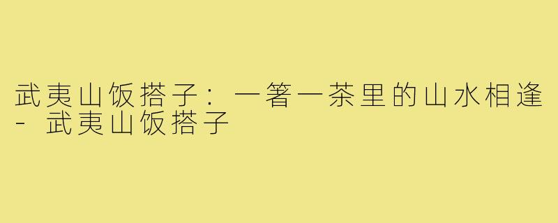 武夷山饭搭子:一箸一茶里的山水相逢-武夷山饭搭子