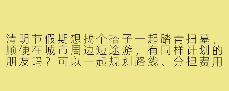 清明节假期想找个搭子一起踏青扫墓，顺便在城市周边短途游，有同样计划的朋友吗？可以一起规划路线、分担费用，路上也能互相照应～-清明节找搭子