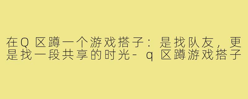 在Q区蹲一个游戏搭子：是找队友，更是找一段共享的时光-q区蹲游戏搭子