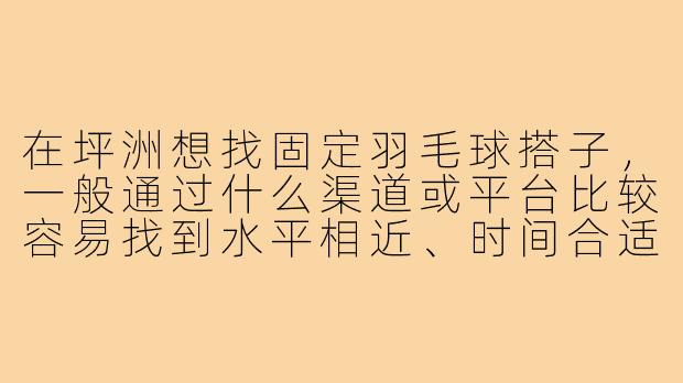 在坪洲想找固定羽毛球搭子,一般通过什么渠道或平台比较容易找到水平相近、时间合适的球友呢?