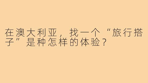 在澳大利亚,找一个“旅行搭子”是种怎样的体验?