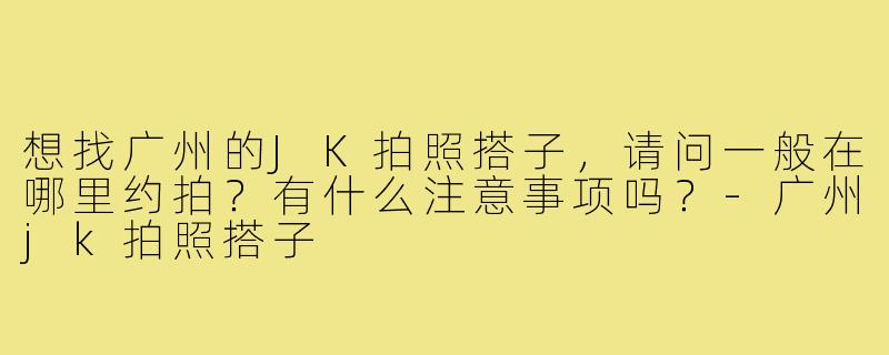 想找广州的JK拍照搭子，请问一般在哪里约拍？有什么注意事项吗？-广州jk拍照搭子
