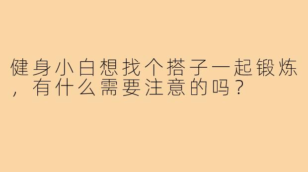 健身小白想找个搭子一起锻炼,有什么需要注意的吗?