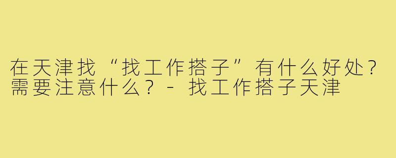 在天津找“找工作搭子”有什么好处？需要注意什么？-找工作搭子天津