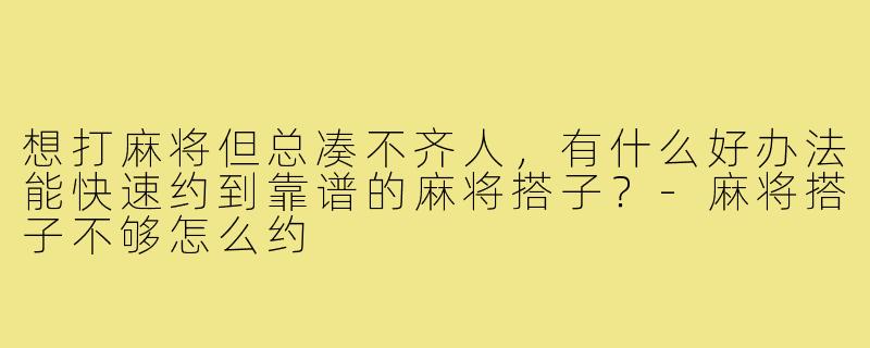 想打麻将但总凑不齐人，有什么好办法能快速约到靠谱的麻将搭子？-麻将搭子不够怎么约