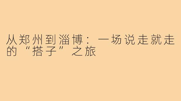 从郑州到淄博：一场说走就走的“搭子”之旅
