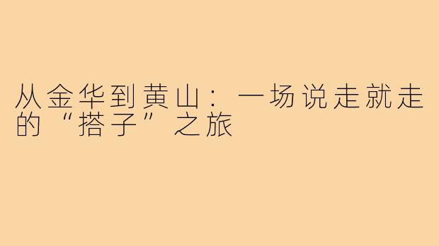 从金华到黄山：一场说走就走的“搭子”之旅