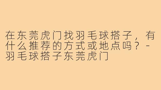 在东莞虎门找羽毛球搭子,有什么推荐的方式或地点吗?-羽毛球搭子东莞虎门