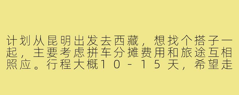 计划从昆明出发去西藏，想找个搭子一起，主要考虑拼车分摊费用和旅途互相照应。行程大概10-15天，希望走滇藏线，有没有类似计划的朋友？或者对找搭子有什么建议？-昆明到西藏搭子
