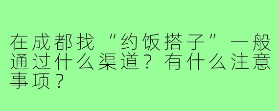 在成都找“约饭搭子”一般通过什么渠道?有什么注意事项?