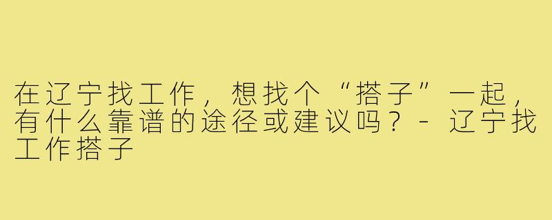 在辽宁找工作,想找个“搭子”一起,有什么靠谱的途径或建议吗?-辽宁找工作搭子