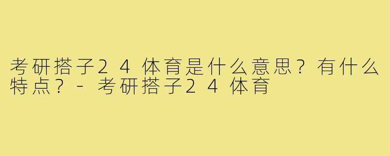 考研搭子24体育是什么意思?有什么特点?-考研搭子24体育