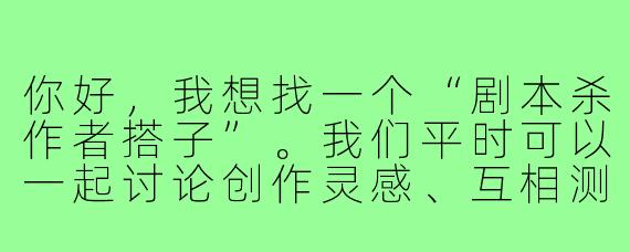 你好，我想找一个“剧本杀作者搭子”。我们平时可以一起讨论创作灵感、互相测试剧本、给彼此的作品提建议。你希望这个搭子关系具体怎么运作？比如我们每周固定时间线上交流，还是随时分享想法？你更看重搭子在创意脑洞上的互补，还是在逻辑推理严谨性上的辅助？