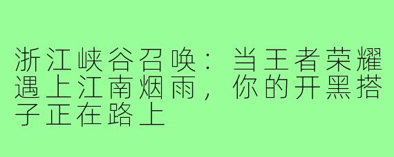 浙江峡谷召唤：当王者荣耀遇上江南烟雨，你的开黑搭子正在路上