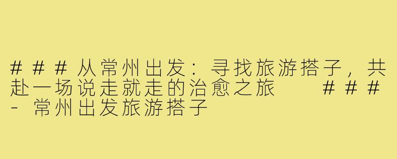 ###从常州出发:寻找旅游搭子,共赴一场说走就走的治愈之旅
###-常州出发旅游搭子