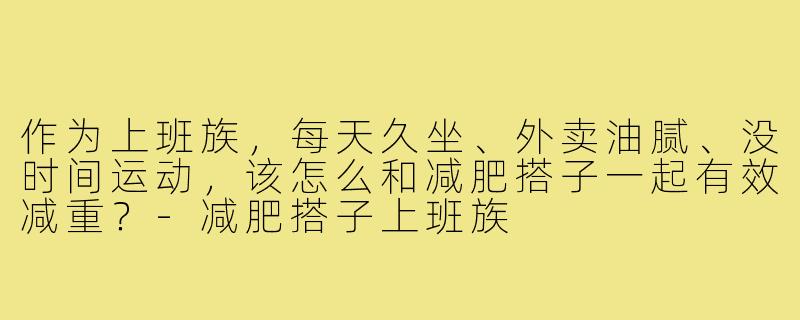 作为上班族,每天久坐、外卖油腻、没时间运动,该怎么和减肥搭子一起有效减重?-减肥搭子上班族