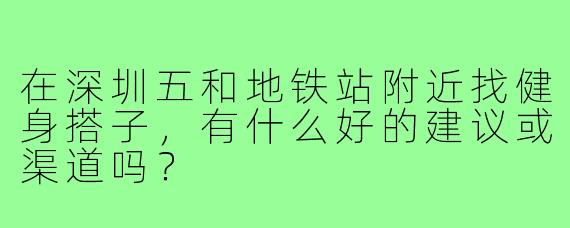 在深圳五和地铁站附近找健身搭子,有什么好的建议或渠道吗?