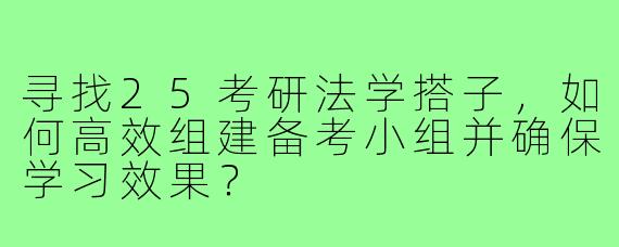 寻找25考研法学搭子,如何高效组建备考小组并确保学习效果?