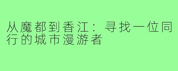 从魔都到香江：寻找一位同行的城市漫游者
