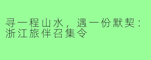 寻一程山水，遇一份默契：浙江旅伴召集令