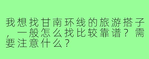我想找甘南环线的旅游搭子,一般怎么找比较靠谱?需要注意什么?