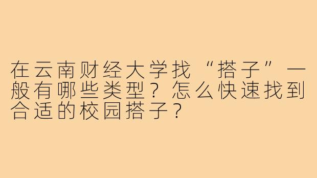 在云南财经大学找“搭子”一般有哪些类型?怎么快速找到合适的校园搭子?