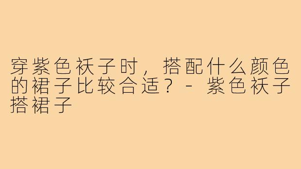 穿紫色袄子时,搭配什么颜色的裙子比较合适?-紫色袄子搭裙子