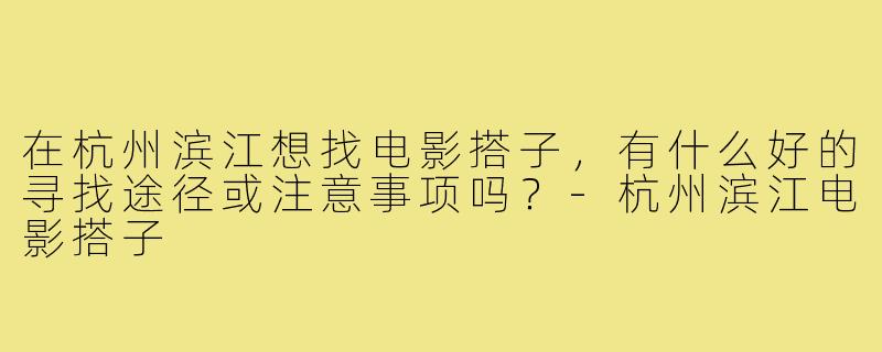 在杭州滨江想找电影搭子,有什么好的寻找途径或注意事项吗?-杭州滨江电影搭子