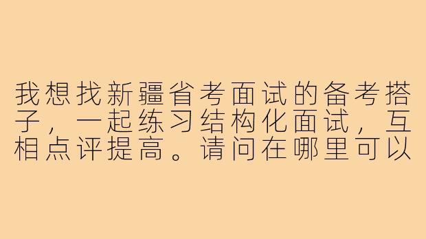 我想找新疆省考面试的备考搭子,一起练习结构化面试,互相点评提高。请问在哪里可以找到靠谱的面试搭子?有什么注意事项吗?-新疆省考面试搭子