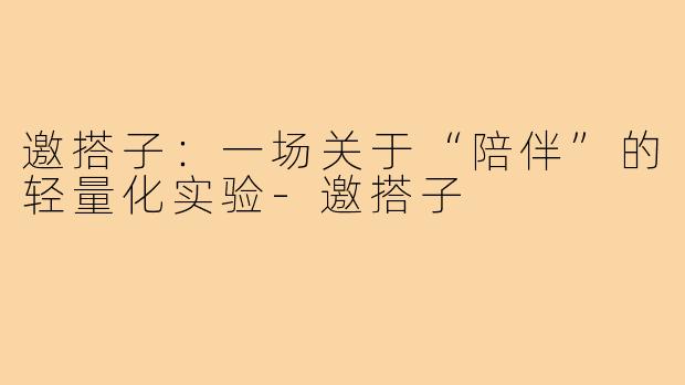 邀搭子:一场关于“陪伴”的轻量化实验-邀搭子