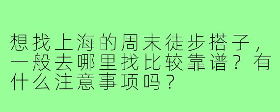 想找上海的周末徒步搭子，一般去哪里找比较靠谱？有什么注意事项吗？