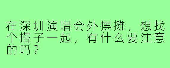 在深圳演唱会外摆摊,想找个搭子一起,有什么要注意的吗?