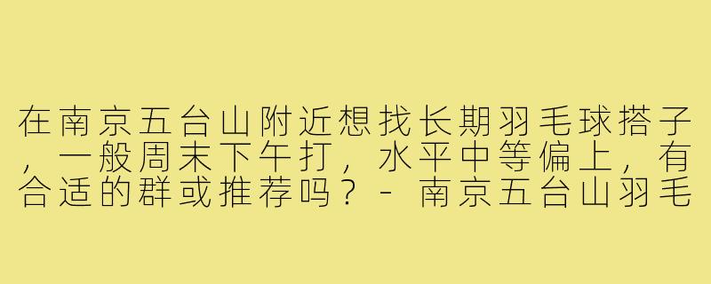 在南京五台山附近想找长期羽毛球搭子，一般周末下午打，水平中等偏上，有合适的群或推荐吗？-南京五台山羽毛球搭子