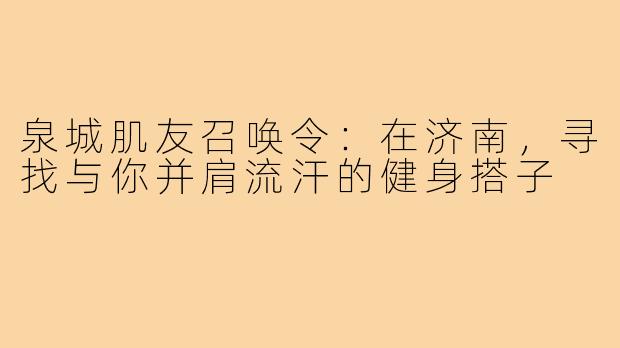 泉城肌友召唤令:在济南,寻找与你并肩流汗的健身搭子