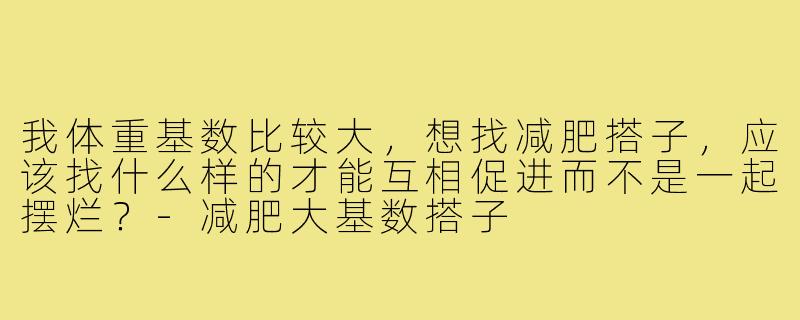 我体重基数比较大,想找减肥搭子,应该找什么样的才能互相促进而不是一起摆烂?-减肥大基数搭子