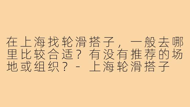 在上海找轮滑搭子,一般去哪里比较合适?有没有推荐的场地或组织?-上海轮滑搭子