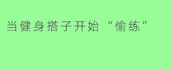 当健身搭子开始“偷练”