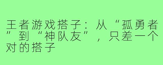 王者游戏搭子:从“孤勇者”到“神队友”,只差一个对的搭子