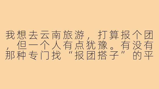 我想去云南旅游，打算报个团，但一个人有点犹豫。有没有那种专门找“报团搭子”的平台或方式？主要是想路上有个照应，分摊费用也方便些。