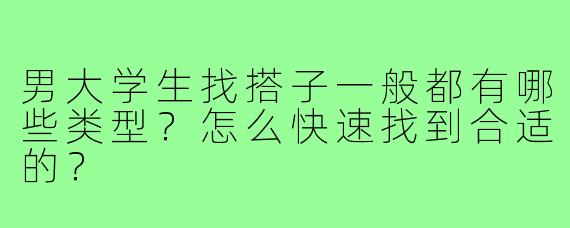 男大学生找搭子一般都有哪些类型?怎么快速找到合适的?