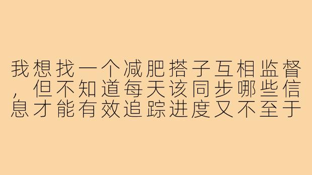 我想找一个减肥搭子互相监督,但不知道每天该同步哪些信息才能有效追踪进度又不至于太繁琐。有没有一个简洁实用的打卡模板可以参考?-减肥搭子打卡模板