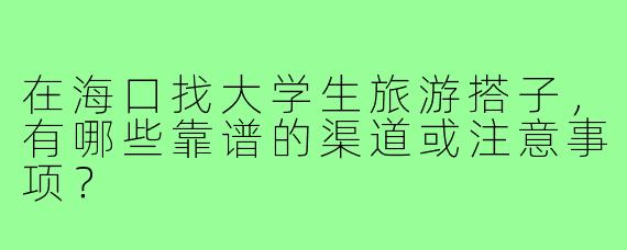 在海口找大学生旅游搭子,有哪些靠谱的渠道或注意事项?