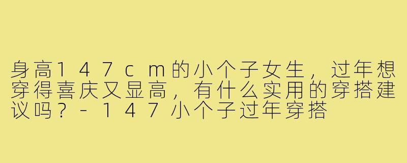 身高147cm的小个子女生，过年想穿得喜庆又显高，有什么实用的穿搭建议吗？-147小个子过年穿搭