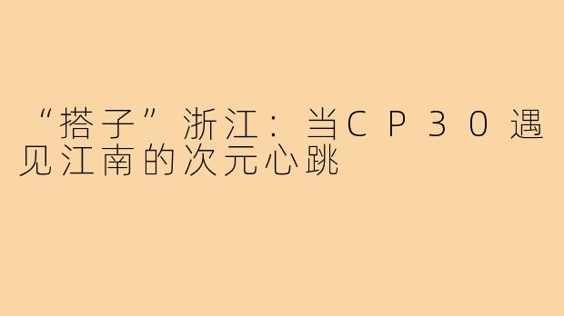 “搭子”浙江：当CP30遇见江南的次元心跳