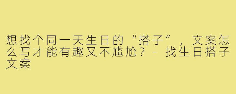 想找个同一天生日的“搭子”，文案怎么写才能有趣又不尴尬？-找生日搭子文案
