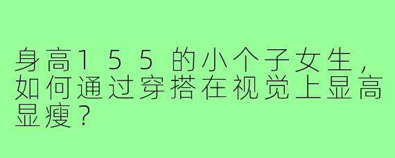 身高155的小个子女生,如何通过穿搭在视觉上显高显瘦?