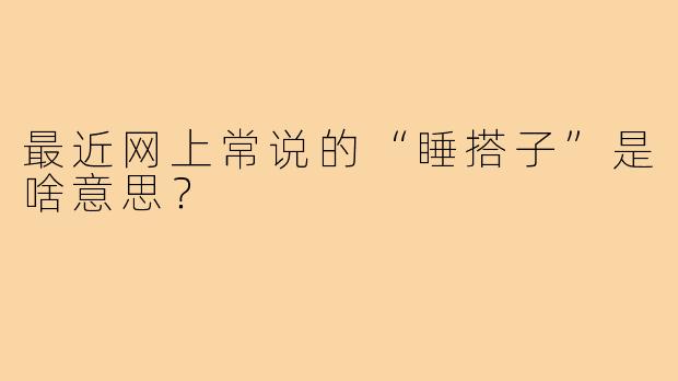最近网上常说的“睡搭子”是啥意思?