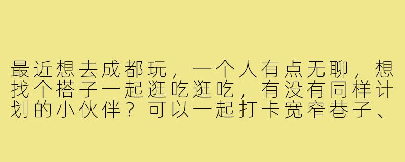 最近想去成都玩,一个人有点无聊,想找个搭子一起逛吃逛吃,有没有同样计划的小伙伴?可以一起打卡宽窄巷子、吃火锅、看熊猫,还能互相拍照!时间大概在五一前后,男女不限,性格开朗好相处就行~-成都游玩找搭子
