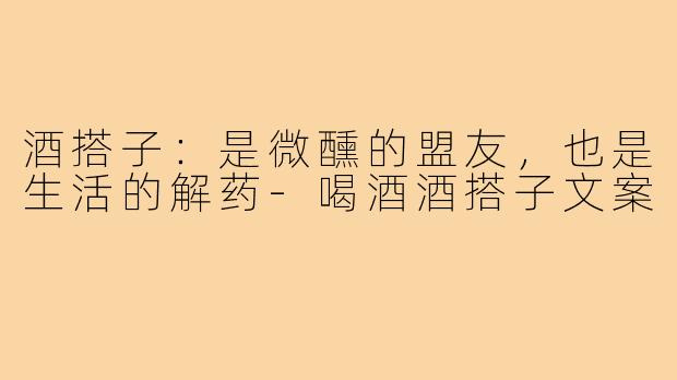酒搭子：是微醺的盟友，也是生活的解药-喝酒酒搭子文案